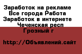 Заработок на рекламе - Все города Работа » Заработок в интернете   . Чеченская респ.,Грозный г.